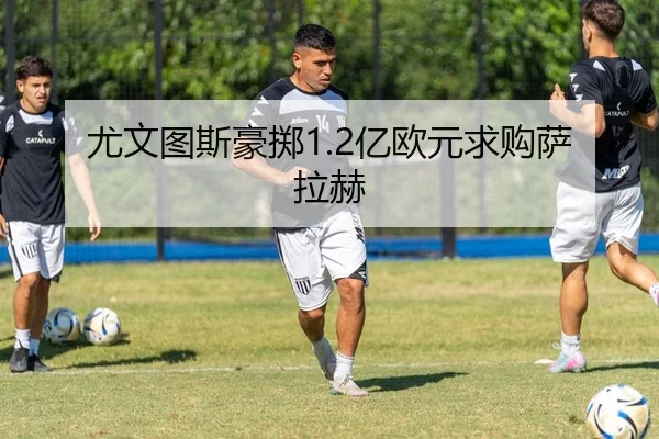 尤文图斯豪掷1.2亿欧元求购萨拉赫