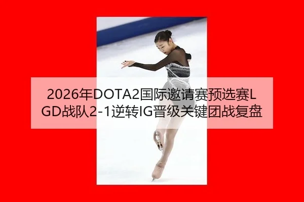 2026年DOTA2国际邀请赛预选赛LGD战队2-1逆转IG晋级关键团战复盘