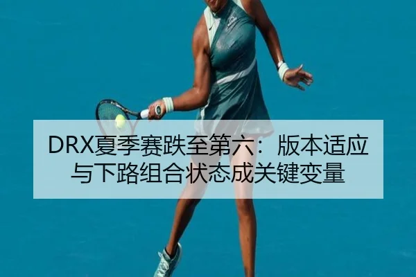 DRX夏季赛跌至第六：版本适应与下路组合状态成关键变量