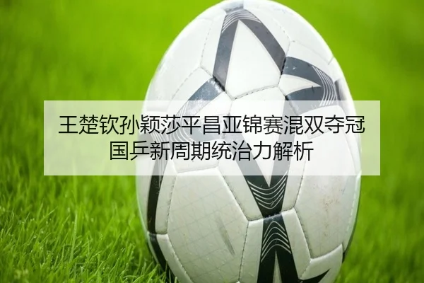 王楚钦孙颖莎平昌亚锦赛混双夺冠 国乒新周期统治力解析
