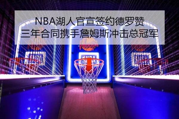 NBA湖人官宣签约德罗赞 三年合同携手詹姆斯冲击总冠军